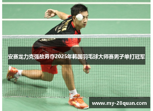 安赛龙力克强敌勇夺2025年韩国羽毛球大师赛男子单打冠军