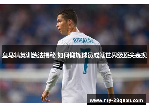 皇马精英训练法揭秘 如何锻炼球员成就世界级顶尖表现