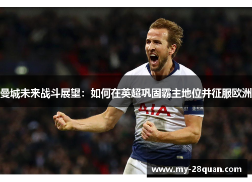 曼城未来战斗展望：如何在英超巩固霸主地位并征服欧洲