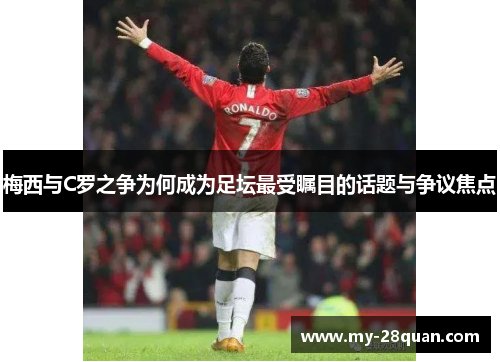 梅西与C罗之争为何成为足坛最受瞩目的话题与争议焦点