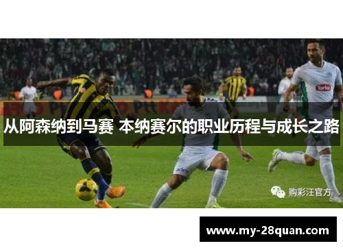 从阿森纳到马赛 本纳赛尔的职业历程与成长之路