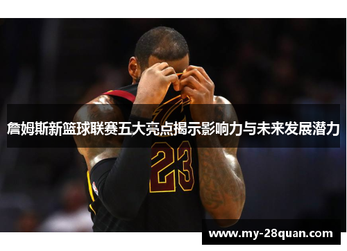 詹姆斯新篮球联赛五大亮点揭示影响力与未来发展潜力