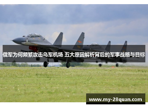 俄军为何频繁攻击乌军机场 五大原因解析背后的军事战略与目标