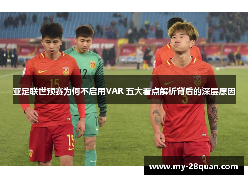 亚足联世预赛为何不启用VAR 五大看点解析背后的深层原因