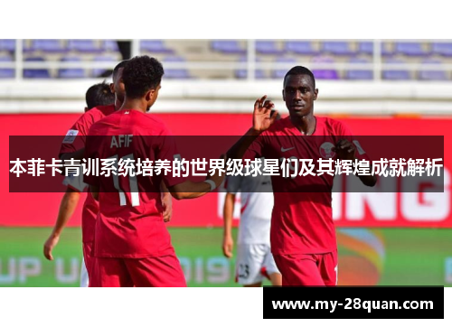 本菲卡青训系统培养的世界级球星们及其辉煌成就解析