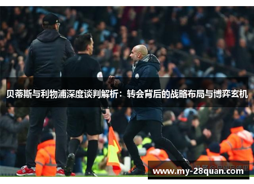 贝蒂斯与利物浦深度谈判解析：转会背后的战略布局与博弈玄机