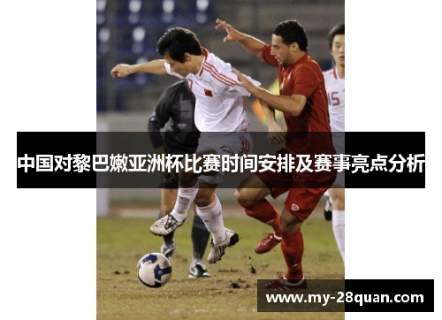 中国对黎巴嫩亚洲杯比赛时间安排及赛事亮点分析