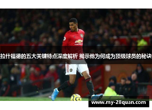 拉什福德的五大关键特点深度解析 揭示他为何成为顶级球员的秘诀