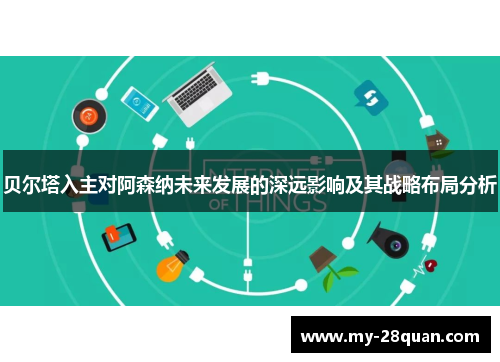 贝尔塔入主对阿森纳未来发展的深远影响及其战略布局分析 贝尔塔入主对阿森纳未来发展的深远影响及其战略布局分析
