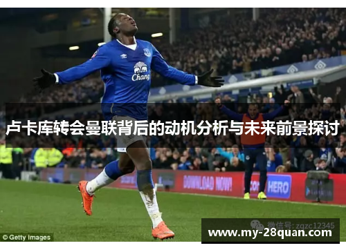 卢卡库转会曼联背后的动机分析与未来前景探讨 卢卡库转会曼联背后的动机分析与未来前景探讨