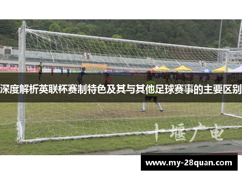 深度解析英联杯赛制特色及其与其他足球赛事的主要区别 深度解析英联杯赛制特色及其与其他足球赛事的主要区别