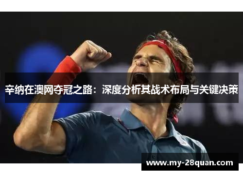 辛纳在澳网夺冠之路:深度分析其战术布局与关键决策 辛纳在澳网夺冠之路:深度分析其战术布局与关键决策