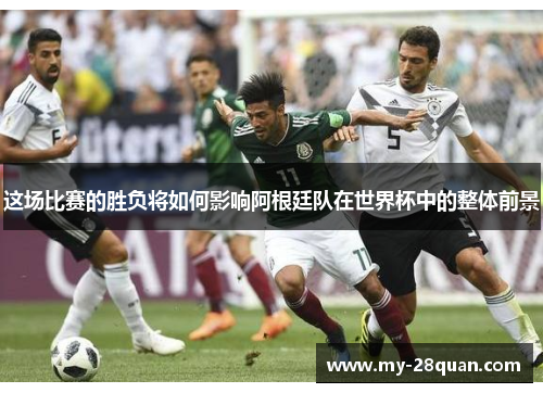 这场比赛的胜负将如何影响阿根廷队在世界杯中的整体前景