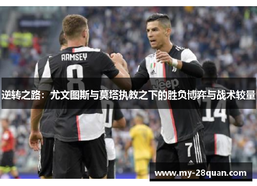 逆转之路:尤文图斯与莫塔执教之下的胜负博弈与战术较量 逆转之路:尤文图斯与莫塔执教之下的胜负博弈与战术较量