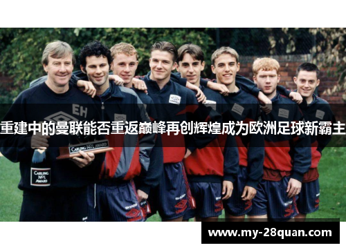 重建中的曼联能否重返巅峰再创辉煌成为欧洲足球新霸主
