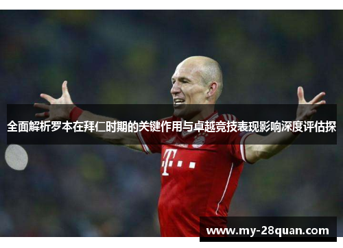 全面解析罗本在拜仁时期的关键作用与卓越竞技表现影响深度评估探 全面解析罗本在拜仁时期的关键作用与卓越竞技表现影响深度评估探