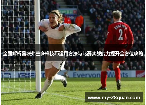 全面解析曼联弗兰多样技巧运用方法与比赛实战能力提升全方位攻略