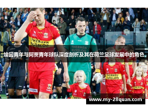 埃因青年与阿贾青年球队深度剖析及其在荷兰足球发展中的角色