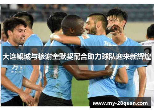 大连鲲城与穆谢奎默契配合助力球队迎来新辉煌