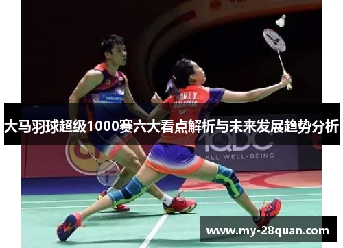 大马羽球超级1000赛六大看点解析与未来发展趋势分析