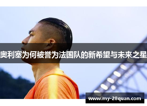 奥利塞为何被誉为法国队的新希望与未来之星