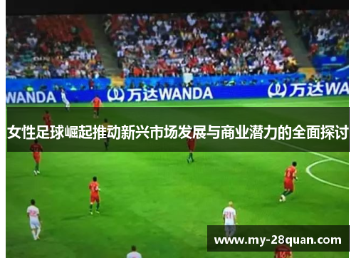 女性足球崛起推动新兴市场发展与商业潜力的全面探讨