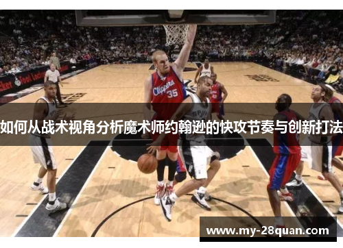 如何从战术视角分析魔术师约翰逊的快攻节奏与创新打法 如何从战术视角分析魔术师约翰逊的快攻节奏与创新打法