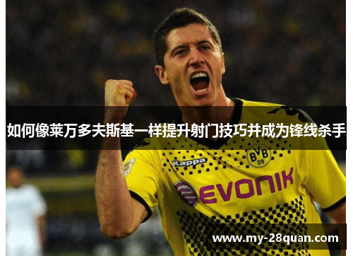 如何像莱万多夫斯基一样提升射门技巧并成为锋线杀手