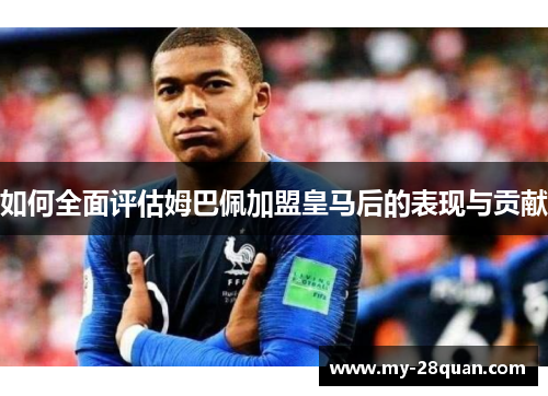 如何全面评估姆巴佩加盟皇马后的表现与贡献