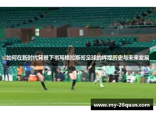 如何在新时代背景下书写格拉斯哥足球的辉煌历史与未来发展