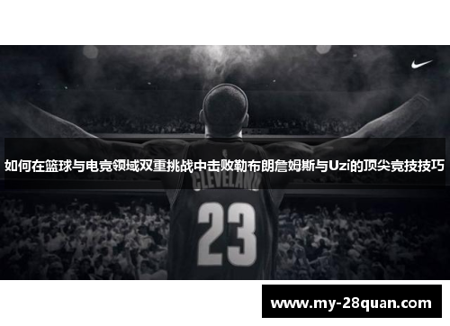 如何在篮球与电竞领域双重挑战中击败勒布朗詹姆斯与Uzi的顶尖竞技技巧