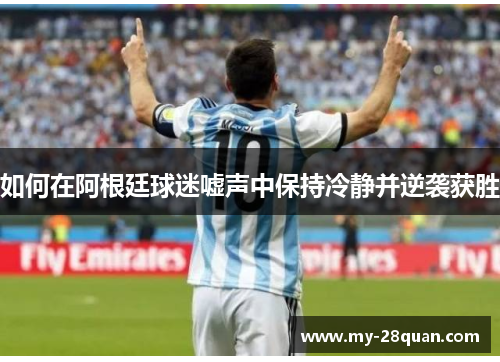 如何在阿根廷球迷嘘声中保持冷静并逆袭获胜