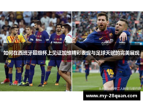 如何在西班牙超级杯上见证加维精彩表现与足球天赋的完美展现 如何在西班牙超级杯上见证加维精彩表现与足球天赋的完美展现