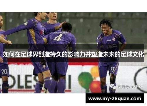 如何在足球界创造持久的影响力并塑造未来的足球文化 如何在足球界创造持久的影响力并塑造未来的足球文化