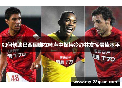 如何帮助巴西国脚在嘘声中保持冷静并发挥最佳水平