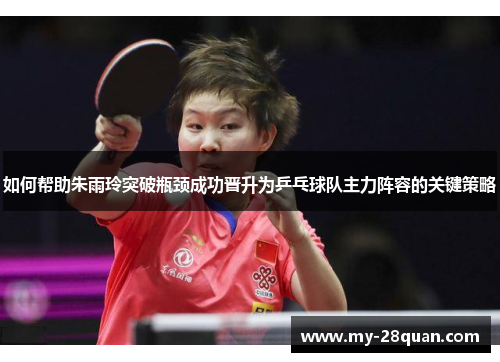 如何帮助朱雨玲突破瓶颈成功晋升为乒乓球队主力阵容的关键策略 如何帮助朱雨玲突破瓶颈成功晋升为乒乓球队主力阵容的关键策略