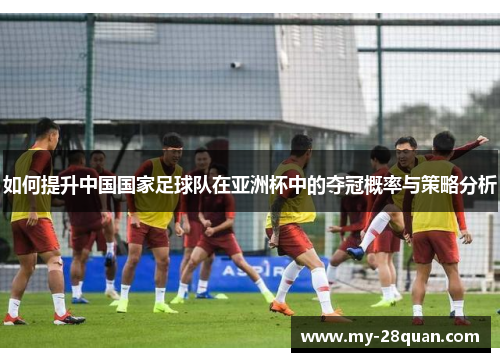 如何提升中国国家足球队在亚洲杯中的夺冠概率与策略分析