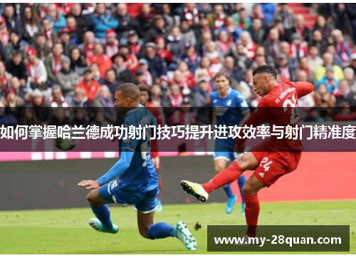 如何掌握哈兰德成功射门技巧提升进攻效率与射门精准度