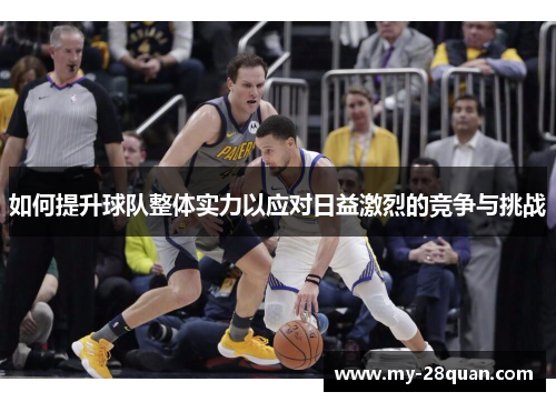 如何提升球队整体实力以应对日益激烈的竞争与挑战 如何提升球队整体实力以应对日益激烈的竞争与挑战