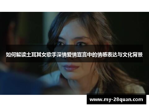 如何解读土耳其女歌手深情爱情宣言中的情感表达与文化背景