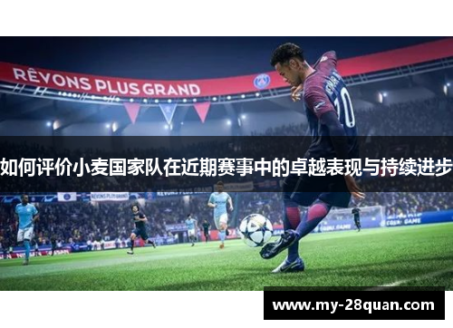 如何评价小麦国家队在近期赛事中的卓越表现与持续进步