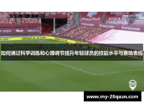 如何通过科学训练和心理调节提升年轻球员的技能水平与赛场表现 如何通过科学训练和心理调节提升年轻球员的技能水平与赛场表现