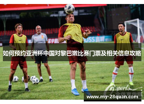 如何预约亚洲杯中国对黎巴嫩比赛门票及相关信息攻略