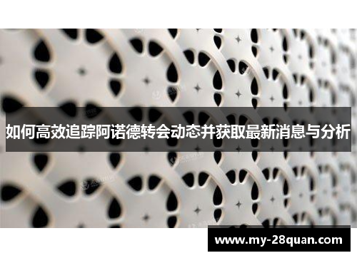 如何高效追踪阿诺德转会动态并获取最新消息与分析