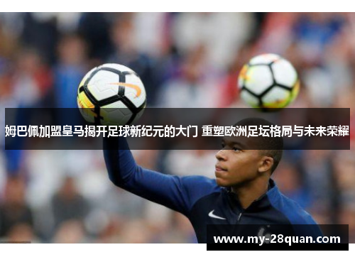 姆巴佩加盟皇马揭开足球新纪元的大门 重塑欧洲足坛格局与未来荣耀