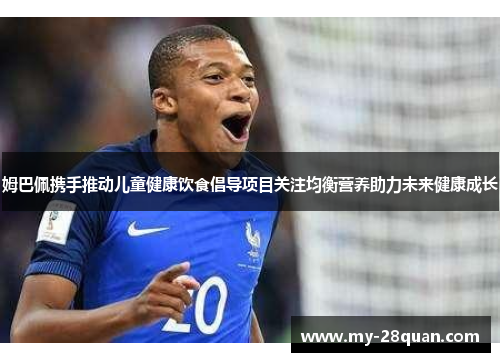姆巴佩携手推动儿童健康饮食倡导项目关注均衡营养助力未来健康成长