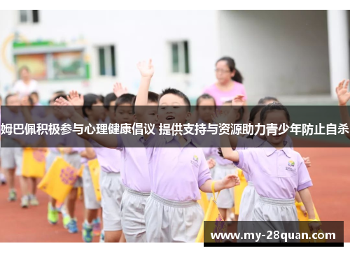 姆巴佩积极参与心理健康倡议 提供支持与资源助力青少年防止自杀