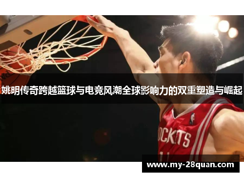 姚明传奇跨越篮球与电竞风潮全球影响力的双重塑造与崛起