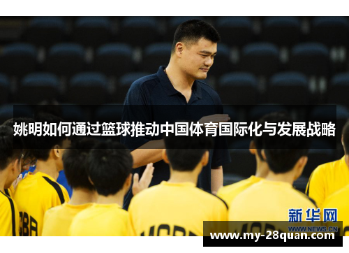 姚明如何通过篮球推动中国体育国际化与发展战略 姚明如何通过篮球推动中国体育国际化与发展战略