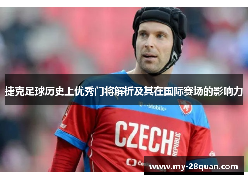 捷克足球历史上优秀门将解析及其在国际赛场的影响力